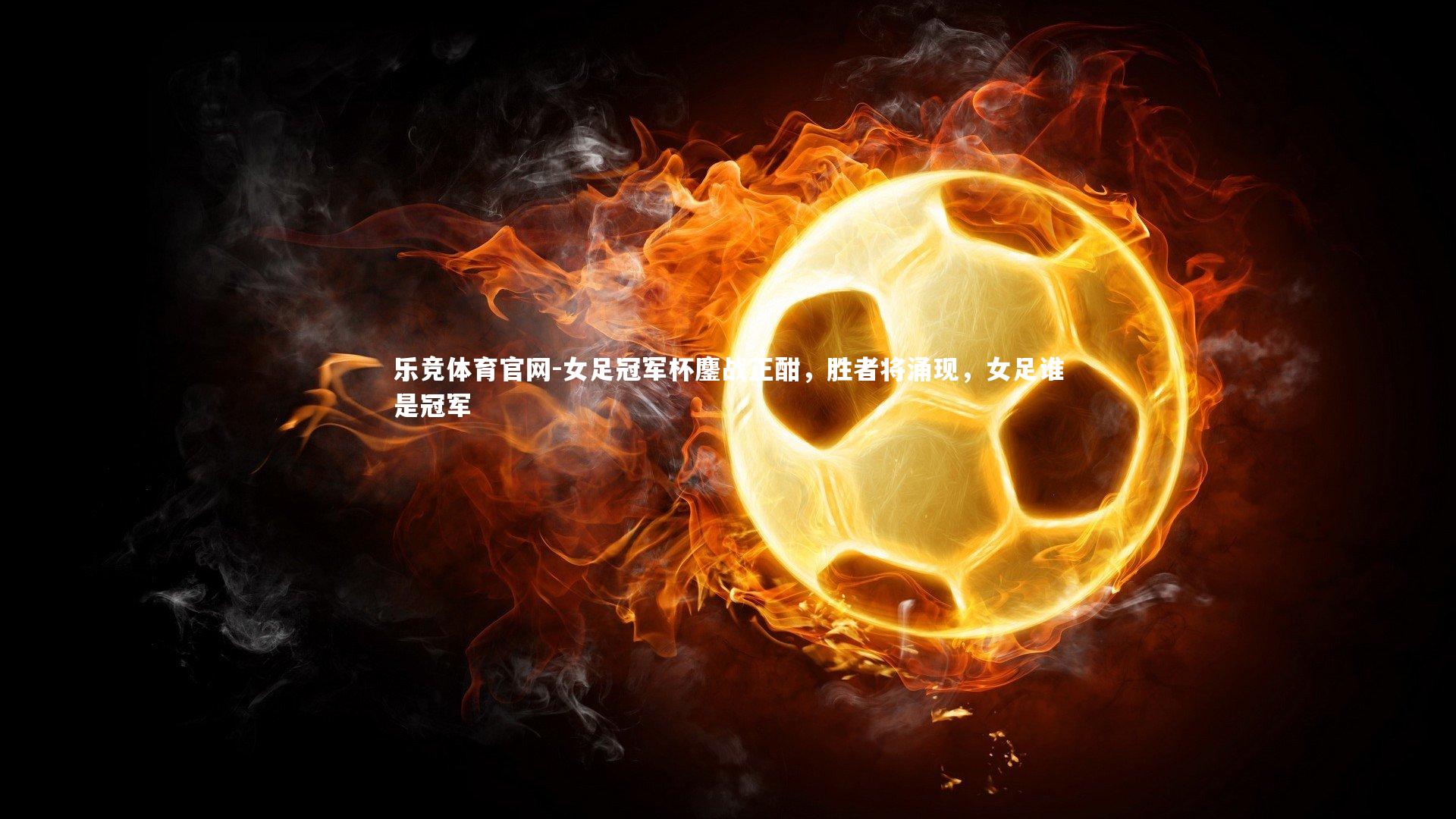女足冠军杯鏖战正酣，胜者将涌现，女足谁是冠军