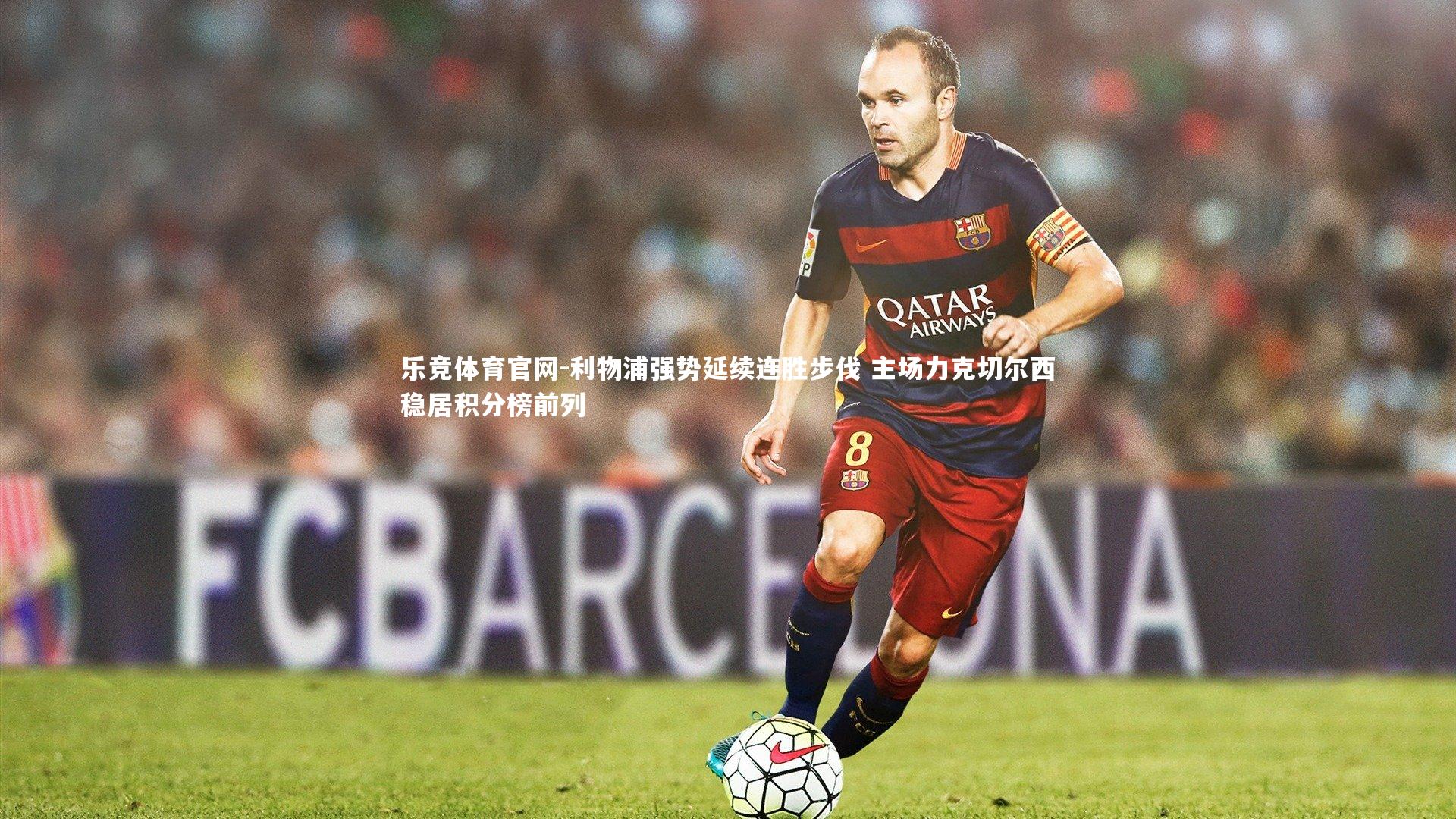 乐竞体育官网-利物浦强势延续连胜步伐 主场力克切尔西稳居积分榜前列